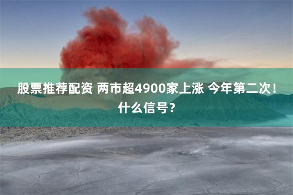 股票推荐配资 两市超4900家上涨 今年第二次！什么信号？