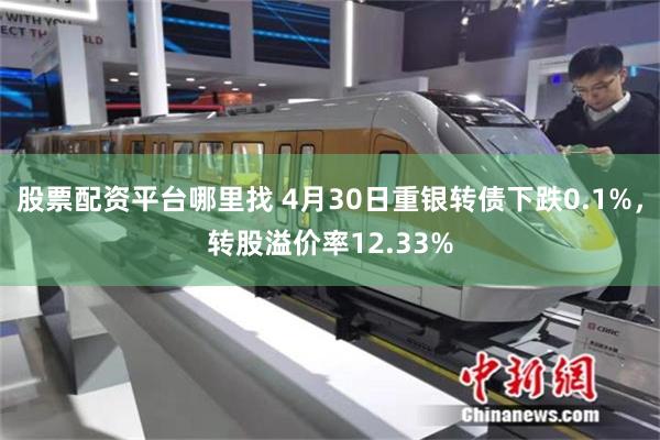 股票配资平台哪里找 4月30日重银转债下跌0.1%，转股溢价率12.33%
