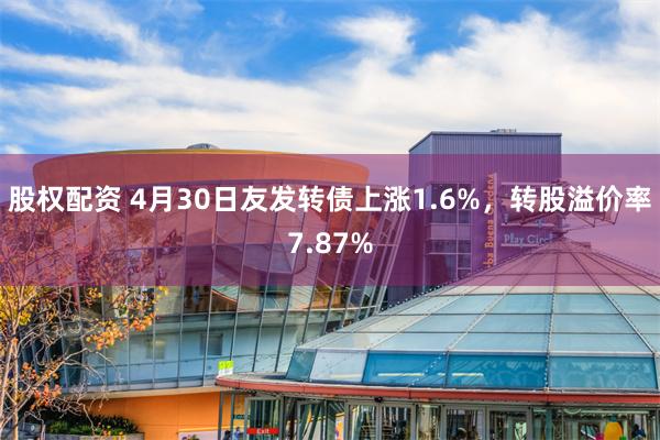 股权配资 4月30日友发转债上涨1.6%，转股溢价率7.87%