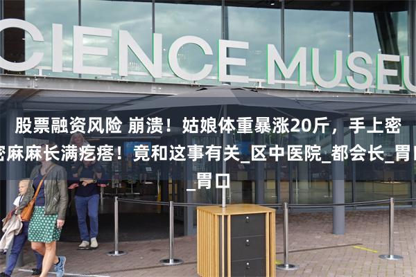 股票融资风险 崩溃！姑娘体重暴涨20斤，手上密密麻麻长满疙瘩！竟和这事有关_区中医院_都会长_胃口