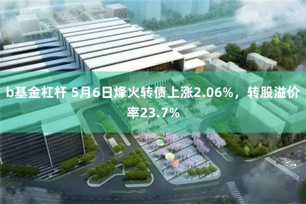 b基金杠杆 5月6日烽火转债上涨2.06%，转股溢价率23.7%