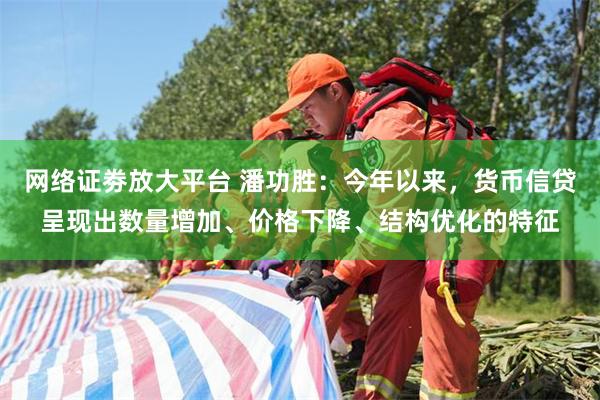 网络证劵放大平台 潘功胜：今年以来，货币信贷呈现出数量增加、价格下降、结构优化的特征