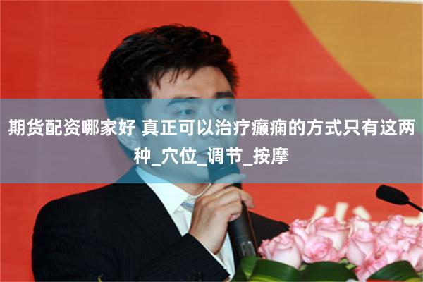 期货配资哪家好 真正可以治疗癫痫的方式只有这两种_穴位_调节_按摩