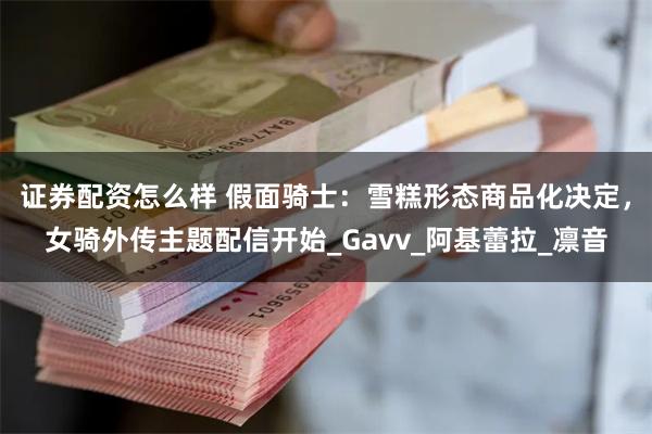 证券配资怎么样 假面骑士：雪糕形态商品化决定，女骑外传主题配信开始_Gavv_阿基蕾拉_凛音