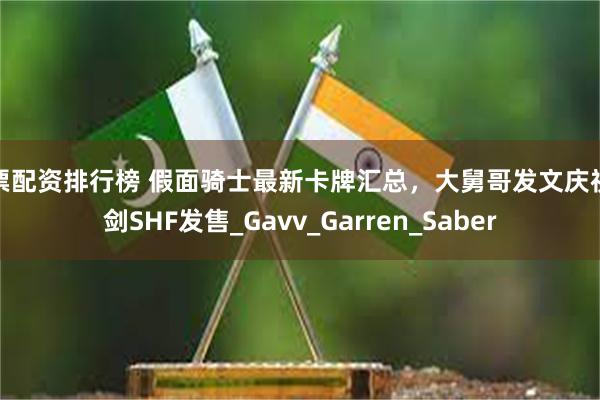 股票配资排行榜 假面骑士最新卡牌汇总，大舅哥发文庆祝恒剑SHF发售_Gavv_Garren_Saber