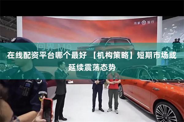 在线配资平台哪个最好 【机构策略】短期市场或延续震荡态势