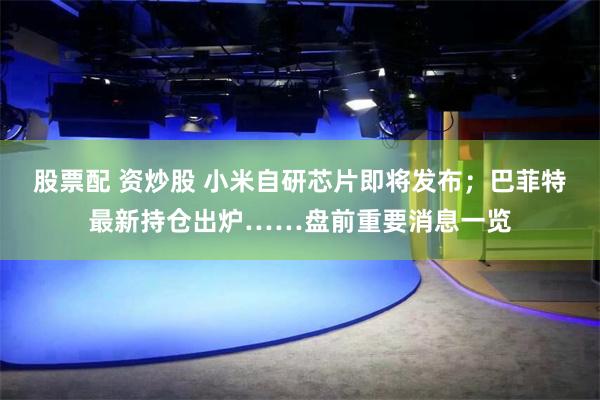 股票配 资炒股 小米自研芯片即将发布；巴菲特最新持仓出炉……盘前重要消息一览
