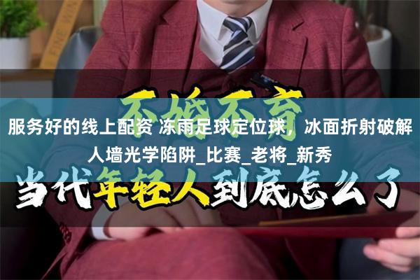 服务好的线上配资 冻雨足球定位球，冰面折射破解人墙光学陷阱_比赛_老将_新秀
