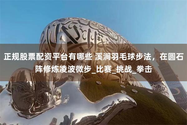 正规股票配资平台有哪些 溪涧羽毛球步法，在圆石阵修炼凌波微步_比赛_挑战_拳击