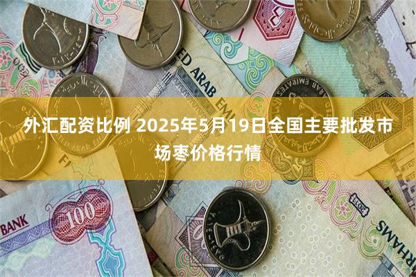 外汇配资比例 2025年5月19日全国主要批发市场枣价格行情