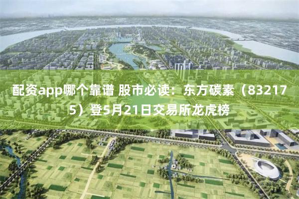 配资app哪个靠谱 股市必读：东方碳素（832175）登5月21日交易所龙虎榜