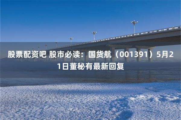 股票配资吧 股市必读：国货航（001391）5月21日董秘有最新回复