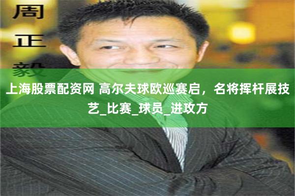 上海股票配资网 高尔夫球欧巡赛启，名将挥杆展技艺_比赛_球员_进攻方