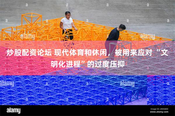 炒股配资论坛 现代体育和休闲，被用来应对 “文明化进程”的过度压抑