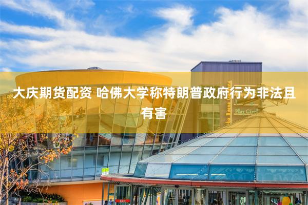 大庆期货配资 哈佛大学称特朗普政府行为非法且有害