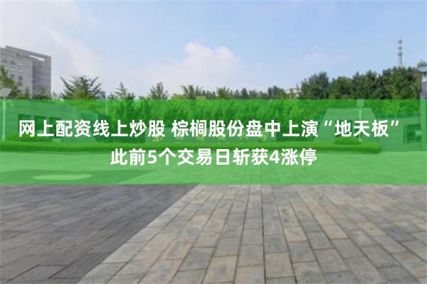 网上配资线上炒股 棕榈股份盘中上演“地天板” 此前5个交易日斩获4涨停