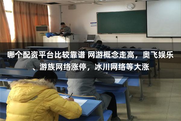 哪个配资平台比较靠谱 网游概念走高，奥飞娱乐、游族网络涨停，冰川网络等大涨