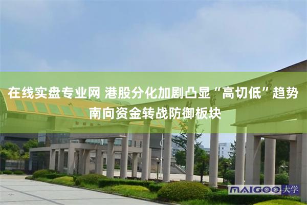 在线实盘专业网 港股分化加剧凸显“高切低”趋势 南向资金转战防御板块