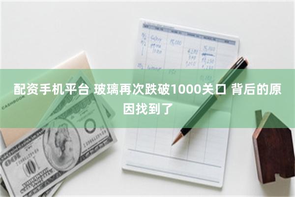 配资手机平台 玻璃再次跌破1000关口 背后的原因找到了