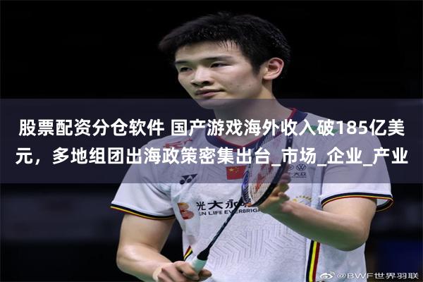 股票配资分仓软件 国产游戏海外收入破185亿美元，多地组团出海政策密集出台_市场_企业_产业