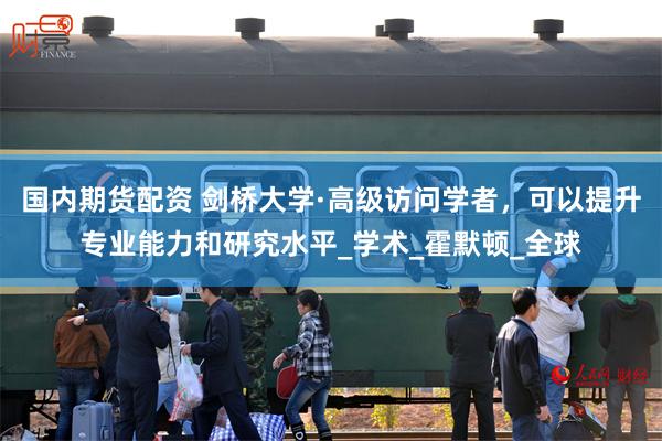 国内期货配资 剑桥大学·高级访问学者，可以提升专业能力和研究水平_学术_霍默顿_全球