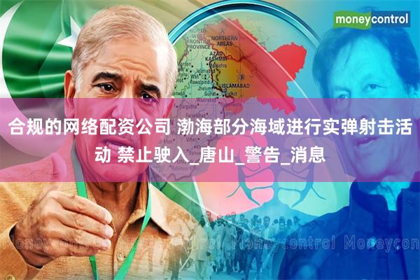 合规的网络配资公司 渤海部分海域进行实弹射击活动 禁止驶入_唐山_警告_消息