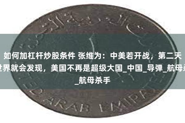 如何加杠杆炒股条件 张维为：中美若开战，第二天全世界就会发现，美国不再是超级大国_中国_导弹_航母杀手