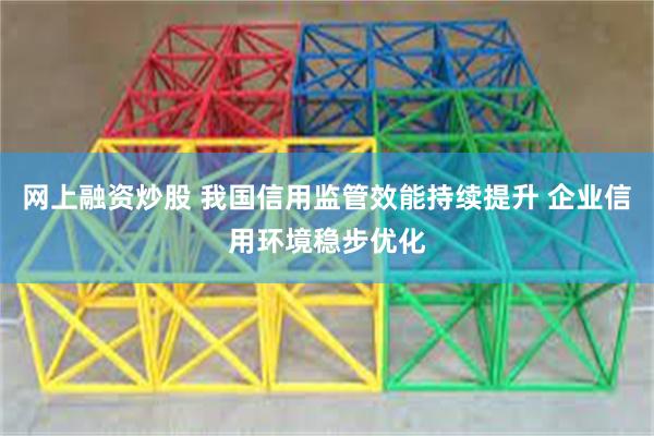 网上融资炒股 我国信用监管效能持续提升 企业信用环境稳步优化