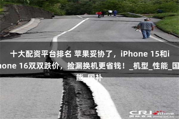 十大配资平台排名 苹果妥协了，iPhone 15和iPhone 16双双跌价，捡漏换机更省钱！_机型_性能_国补
