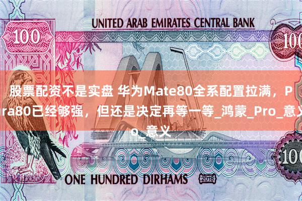 股票配资不是实盘 华为Mate80全系配置拉满，Pura80已经够强，但还是决定再等一等_鸿蒙_Pro_意义