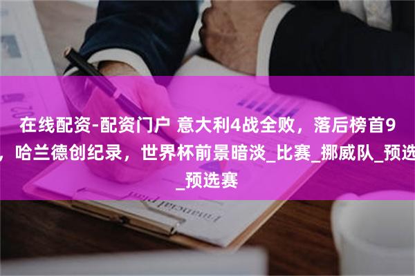 在线配资-配资门户 意大利4战全败，落后榜首9分，哈兰德创纪录，世界杯前景暗淡_比赛_挪威队_预选赛