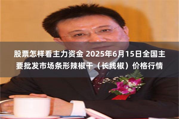 股票怎样看主力资金 2025年6月15日全国主要批发市场条形辣椒干（长线椒）价格行情