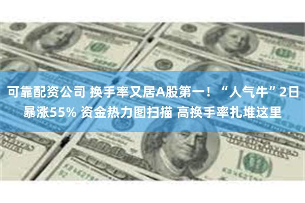 可靠配资公司 换手率又居A股第一！“人气牛”2日暴涨55% 资金热力图扫描 高换手率扎堆这里