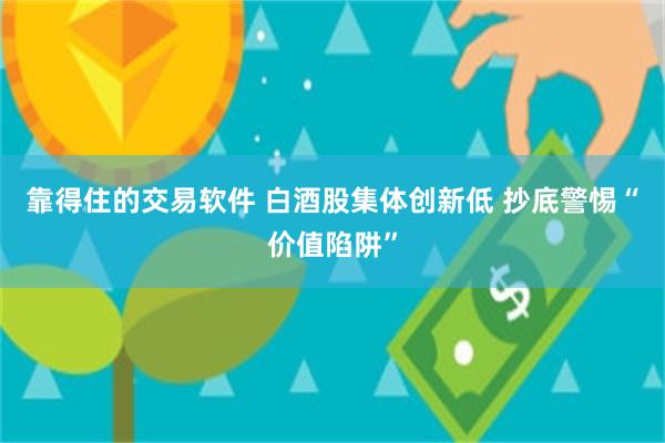 靠得住的交易软件 白酒股集体创新低 抄底警惕“价值陷阱”