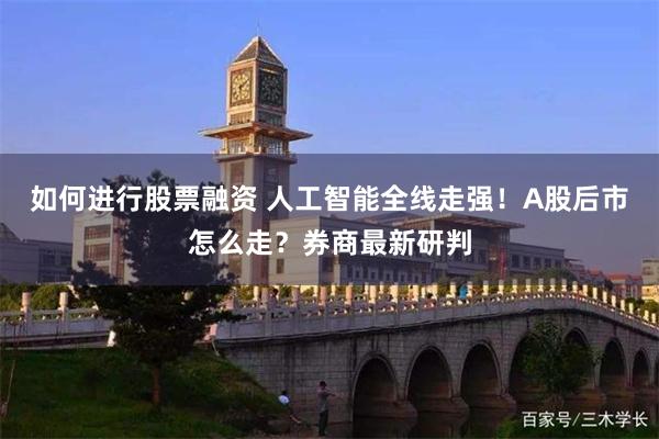 如何进行股票融资 人工智能全线走强！A股后市怎么走？券商最新研判