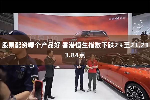 股票配资哪个产品好 香港恒生指数下跌2%至23,233.84点