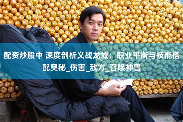 配资炒股中 深度剖析义战龙城：职业平衡与技能搭配奥秘_伤害_敌方_召唤神兽