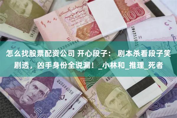 怎么找股票配资公司 开心段子： 剧本杀看段子笑剧透，凶手身份全说漏！_小林和_推理_死者