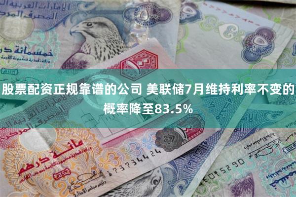 股票配资正规靠谱的公司 美联储7月维持利率不变的概率降至83.5%