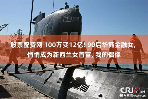 股票配资网 100万变12亿! 90后华裔金融女, 悄悄成为新西兰女首富, 我的偶像