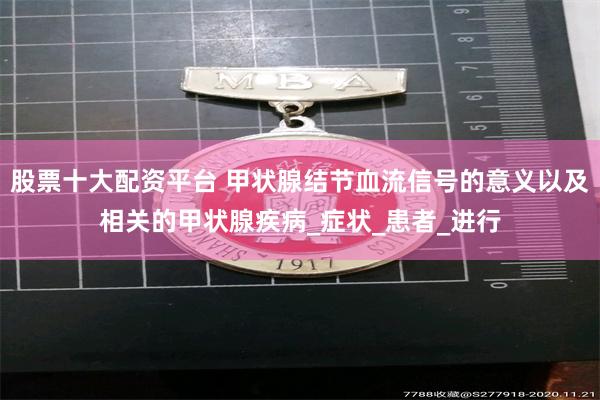 股票十大配资平台 甲状腺结节血流信号的意义以及相关的甲状腺疾病_症状_患者_进行