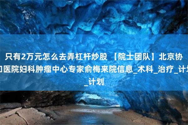 只有2万元怎么去弄杠杆炒股 【院士团队】北京协和医院妇科肿瘤中心专家俞梅来院信息_术科_治疗_计划