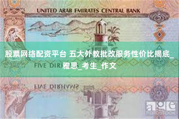 股票网络配资平台 五大外教批改服务性价比揭底_雅思_考生_作文