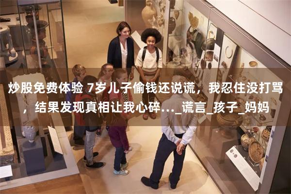 炒股免费体验 7岁儿子偷钱还说谎，我忍住没打骂，结果发现真相让我心碎…_谎言_孩子_妈妈