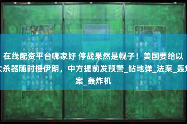 在线配资平台哪家好 停战果然是幌子！美国要给以军大杀器随时捶伊朗，中方提前发预警_钻地弹_法案_轰炸机