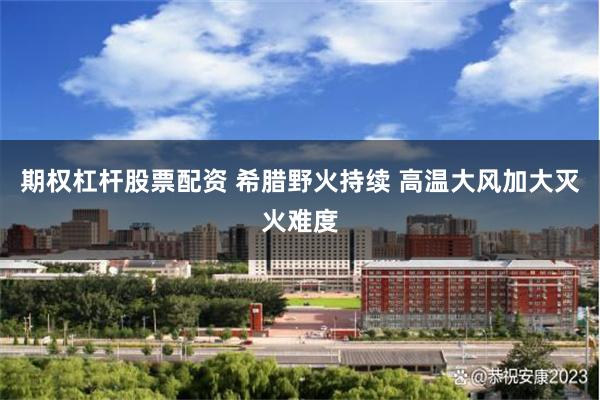 期权杠杆股票配资 希腊野火持续 高温大风加大灭火难度